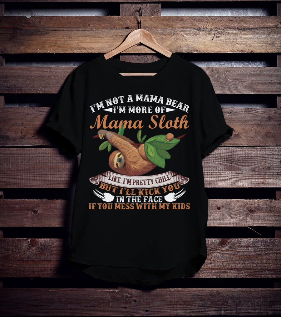 I'm Not A Mama Bear I'm More Of Mama Sloth Like I'm Pretty Chill But I'll Kick You In The Face If You Mess With My Kids T-Shirt