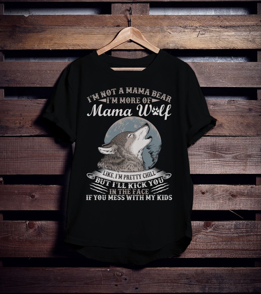 I'm Not A Mama Bear I'm More Of Mama Wolf Like I'm Pretty Chill But I'll Kick You In The Face If You Mess With My Kids T-Shirt