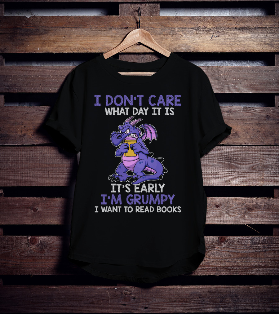 I Don't Care What Day It Is It's Early I'm Grumpy I Want To Read Books T-Shirt