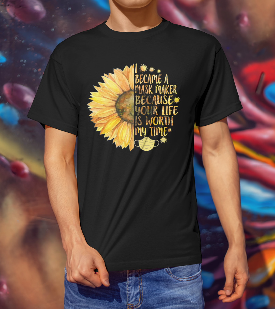I Became A Mask Maker Because Your Life Is Worth My Time Sunflower Mask T-Shirt
