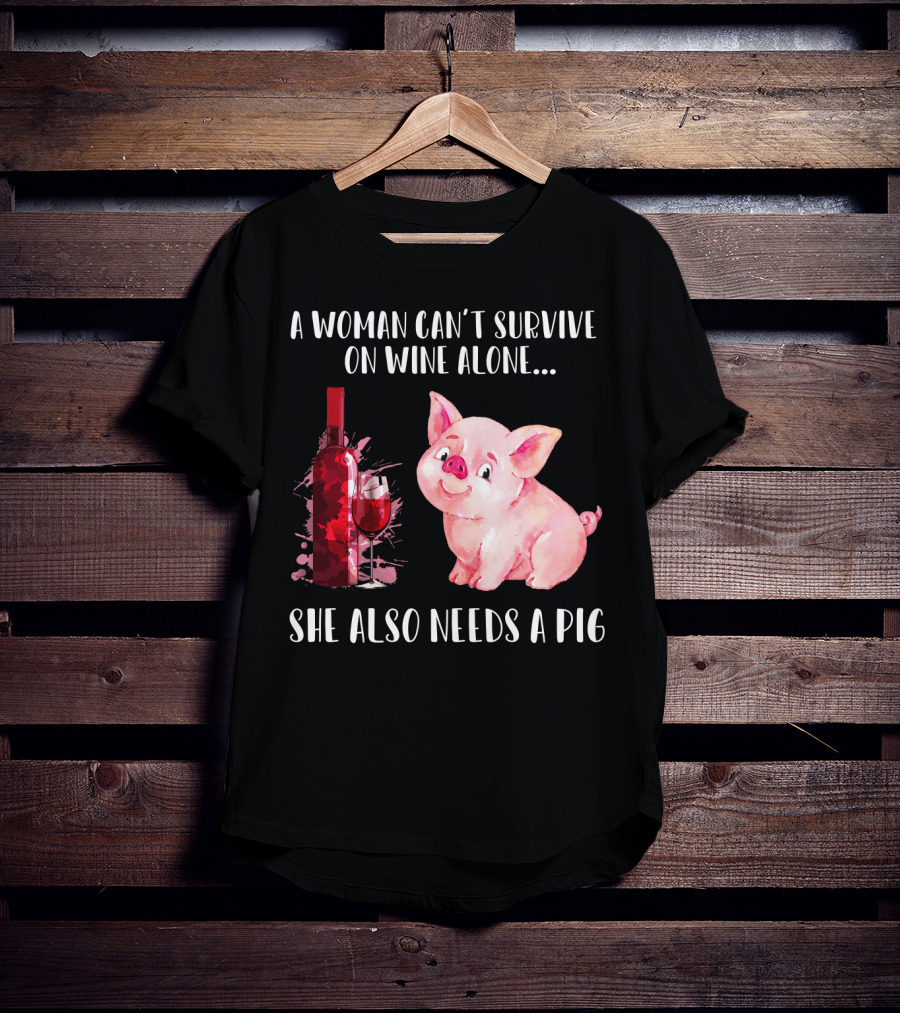 A Woman Can’t Survive On Wine Alone She Also Needs A Pig T-Shirt