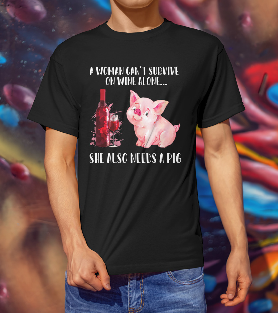 A Woman Can’t Survive On Wine Alone She Also Needs A Pig T-Shirt