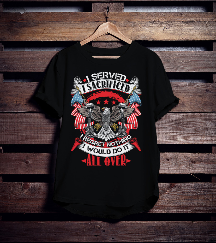 I Served I Sacrificed I Regret Nothing I Would Do It All Over T-Shirt