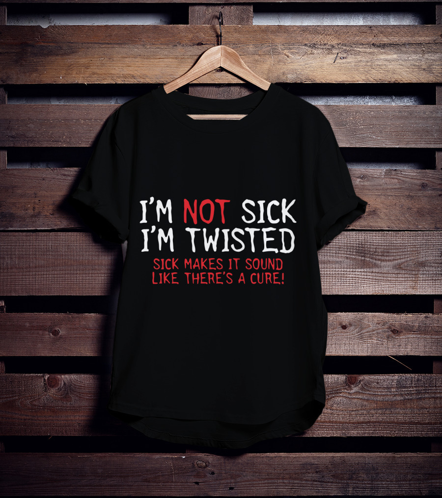 I'm Not Sick I'm Twisted Sick Makes It Sound Like There's A Cure T-Shirt