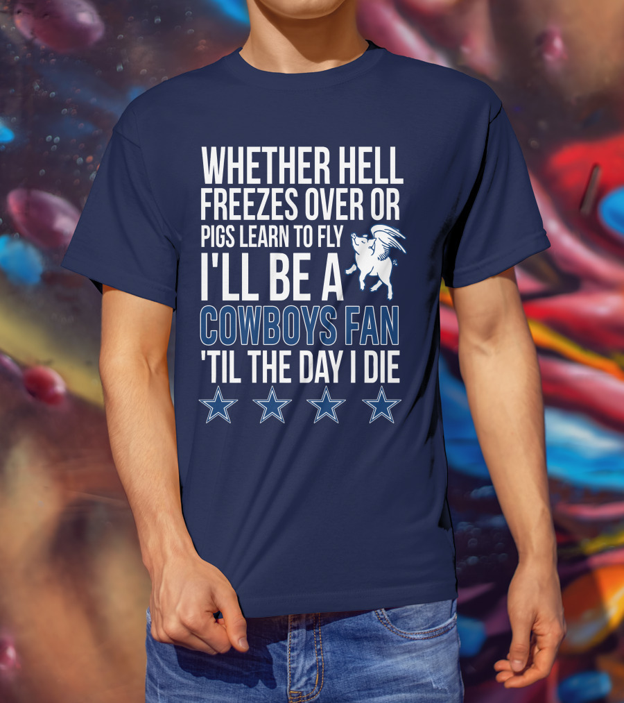 Whether Hell Freezes Over Or Pigs Learn To Fly I'll Be A Cowboys Fan 'Til The Day I Die T-Shirt