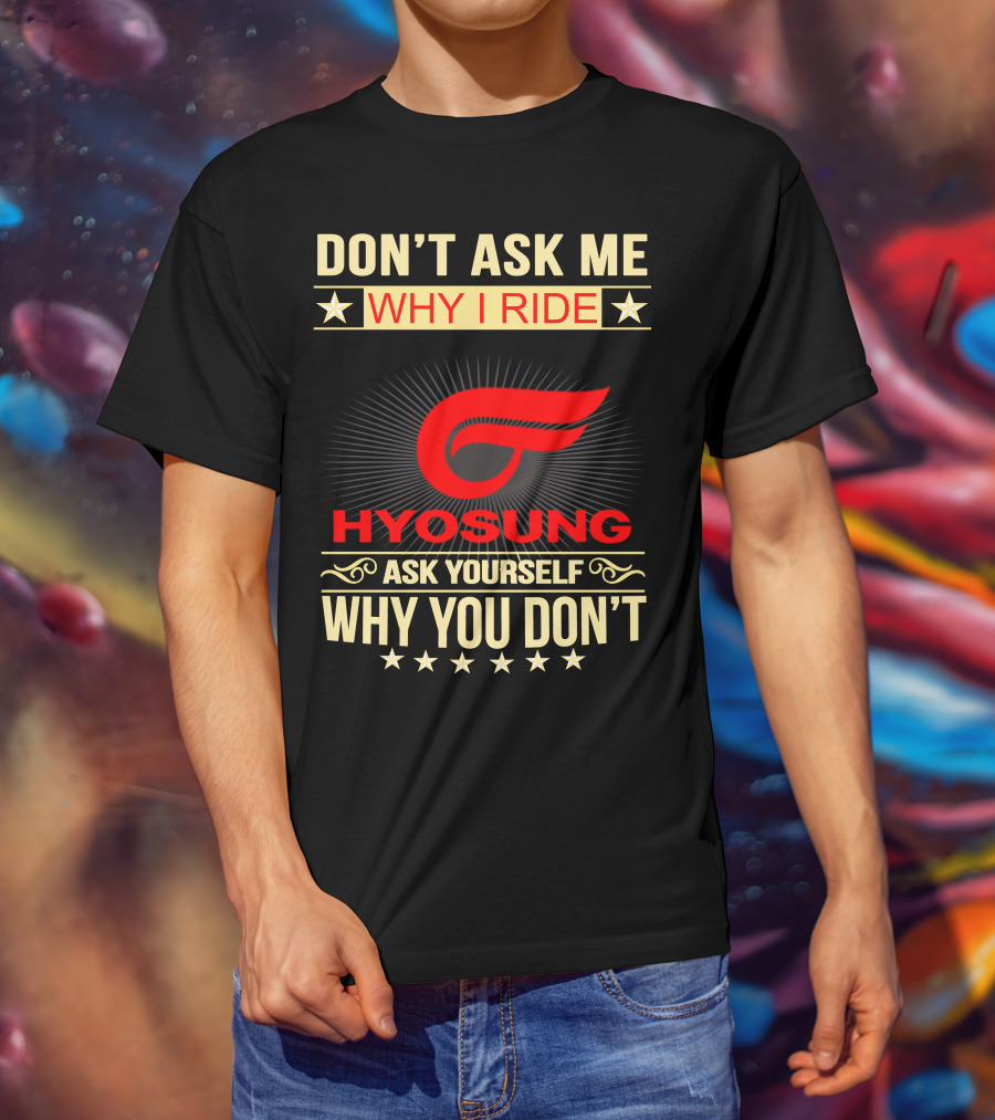Don't Ask ME Why I Ride Hyosung Ask Yourself Why You Don't T-Shirt