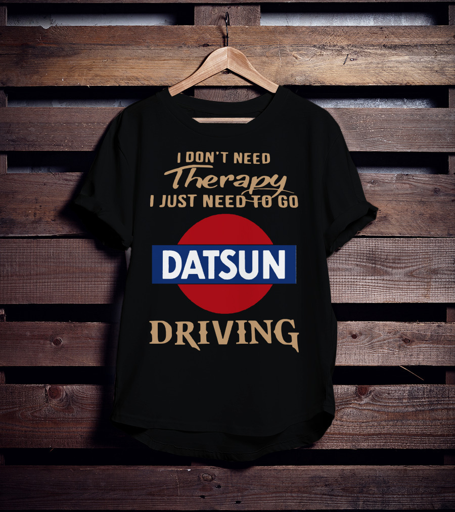 I Don't Need Therapy I Just Need To Go Datsun Driving T-Shirt