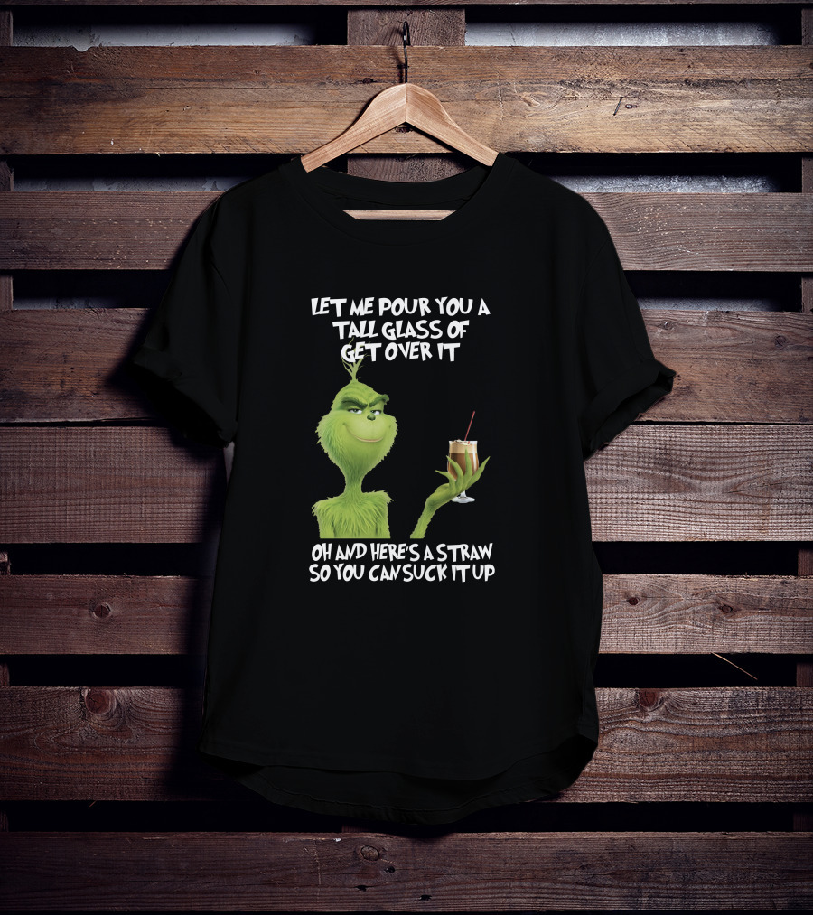 Let Me Pour You A Tall Glass Of Get Over It Grinch Here's A Straw So You Can Suck It Up T-Shirt