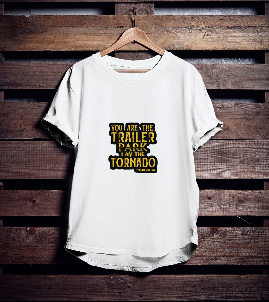 You Are The Trailer Park I Am The Tornado Beth Dutton T-Shirt
