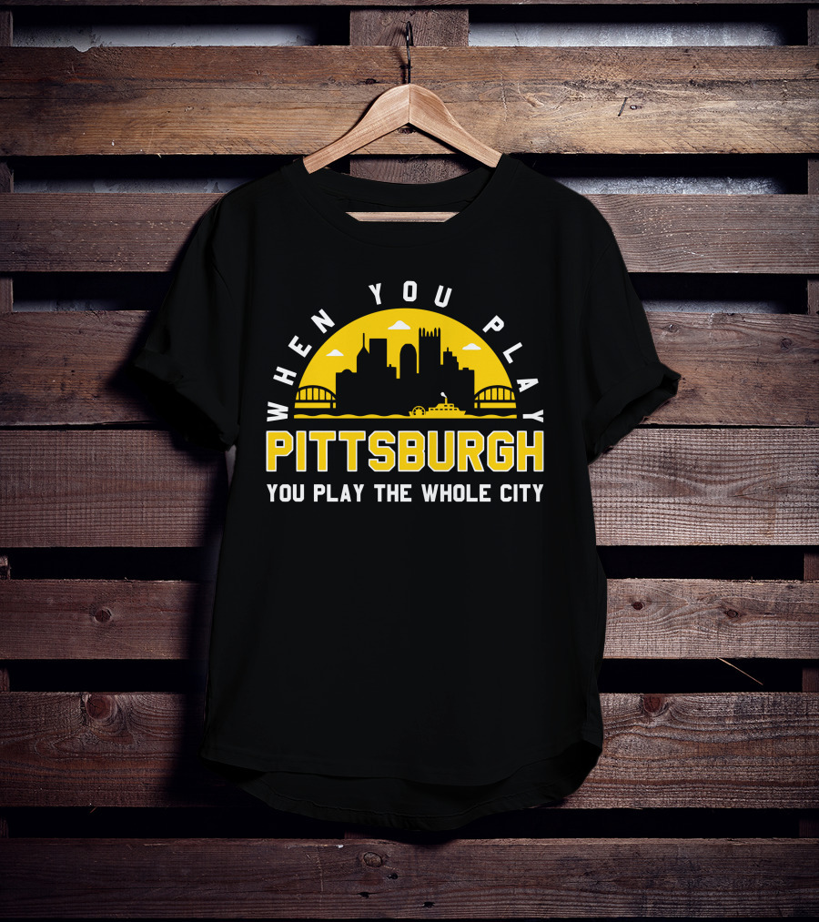 When You Play Pittsburgh You Play The Whole City T-Shirt