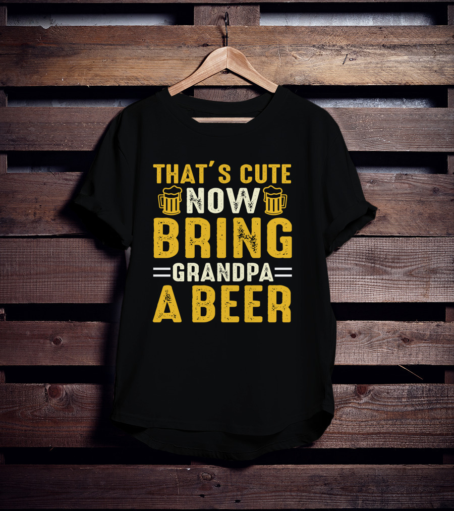 That's Cute Now Bring Grandpa A Beer T-Shirt