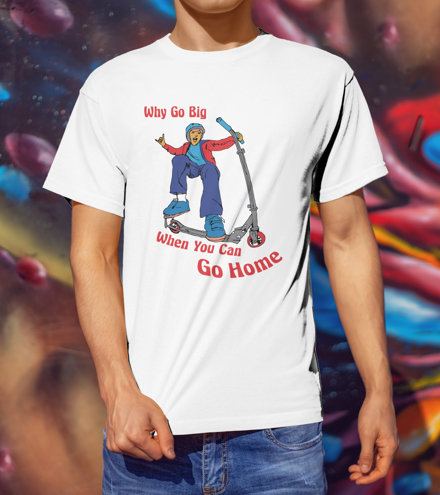 Shitheadsteve Why Go Big When You Can Go Home Scooter Trick Rider T-Shirt