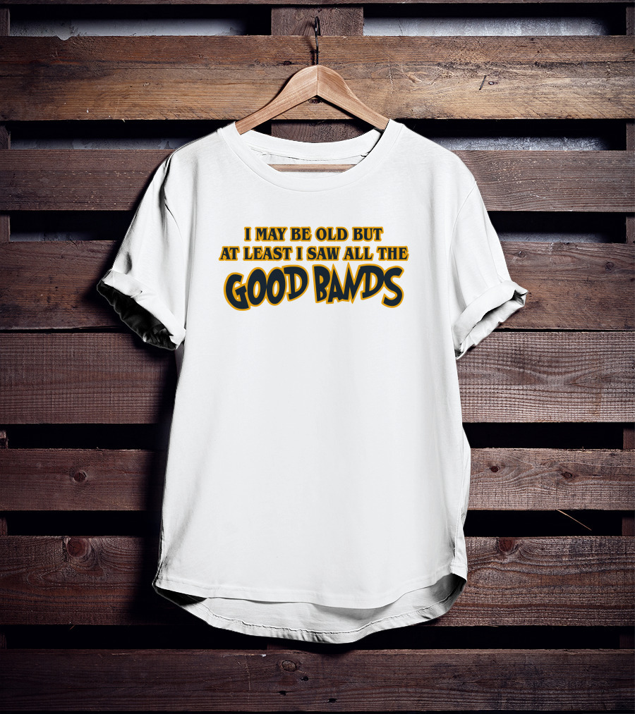 I May Be Old But At Least I Saw All The Good Bands T-Shirt