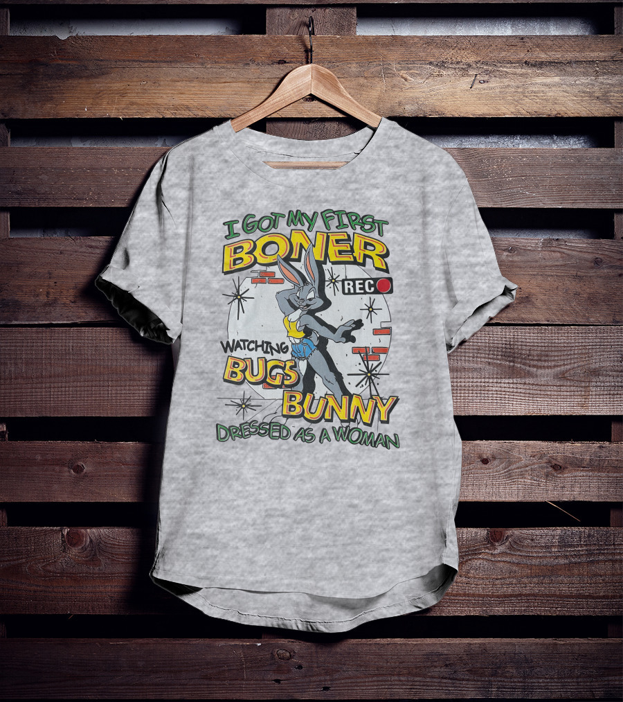I Got My First Boner Watching Bugs Bunny Dressed As A Woman T-Shirt