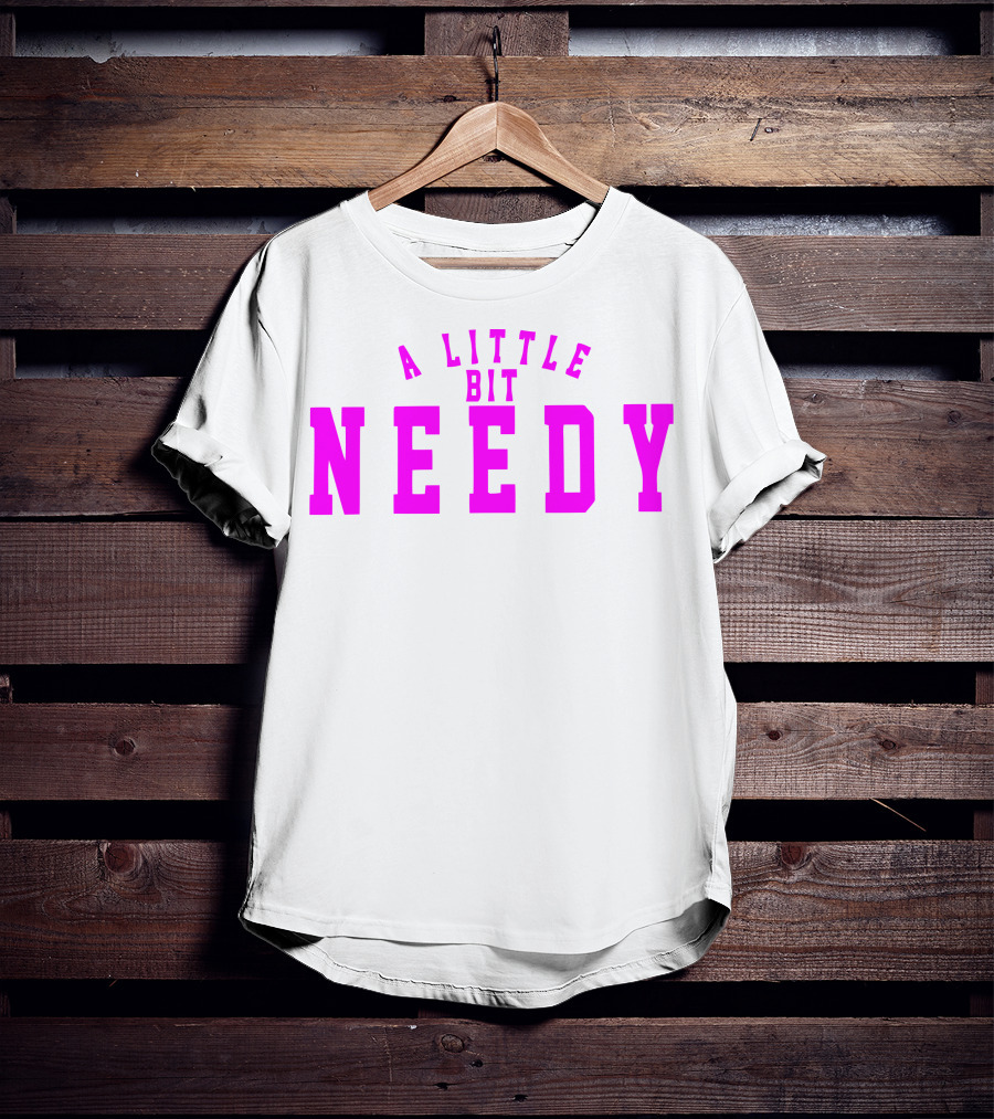 A Little Bit Needy T-Shirt