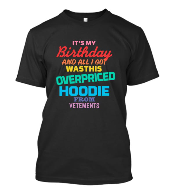 It's My Birthday And All I Got Was This Overpriced Hoodie From Vetements T-Shirt