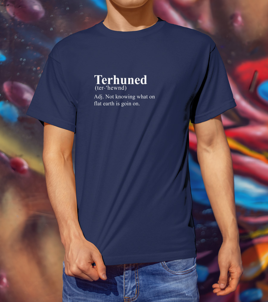 Terhuned Definition Terhuned Terhune Not Knowing What On Flat Earth Is Goin On T-Shirt