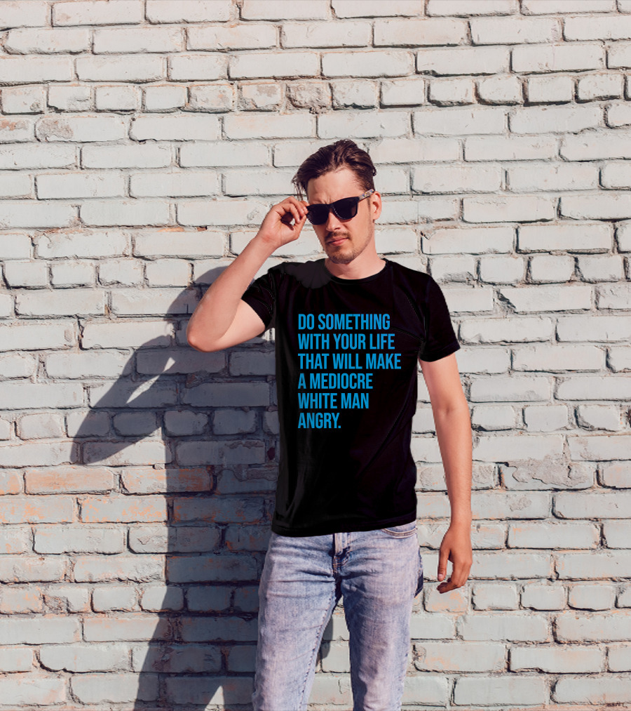Do Something With Your Life That Will Make A Mediocre White Man Angry T-Shirt