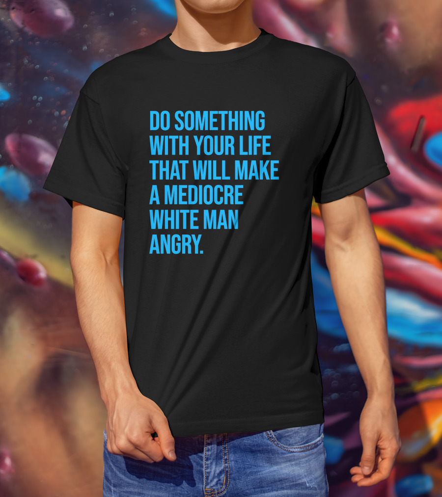 Do Something With Your Life That Will Make A Mediocre White Man Angry T-Shirt