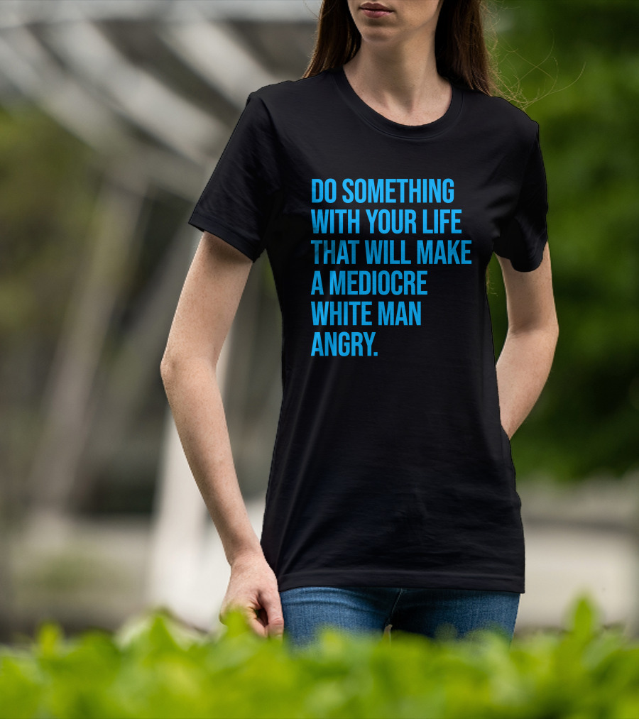 Do Something With Your Life That Will Make A Mediocre White Man Angry T-Shirt