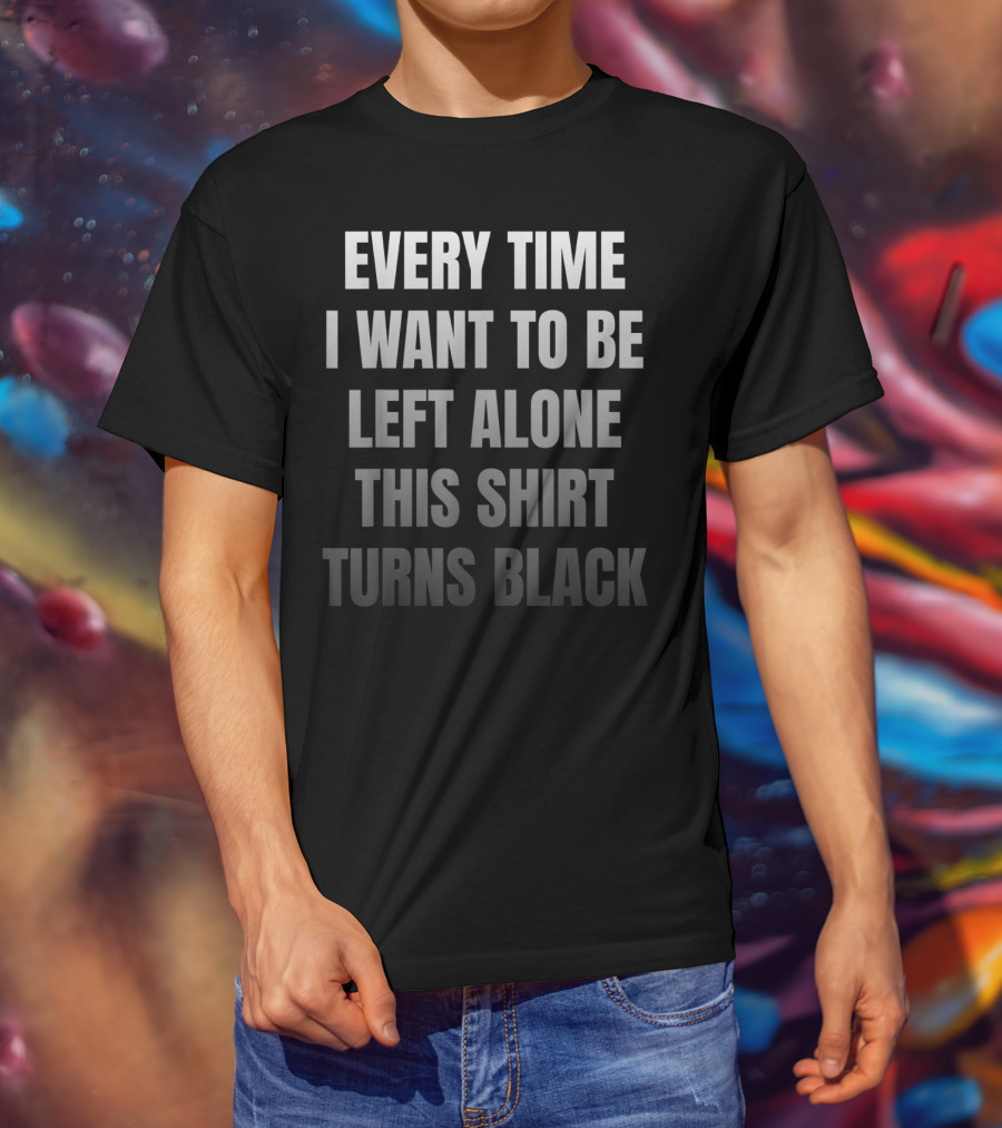 Every Time I Want To Be Left Alone This Shirt Turns Black Introvert Leave Me Alone Anti Social Anxiety T-Shirt