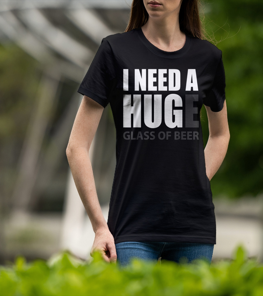 I Need A Huge Glass Of Beer T-Shirt