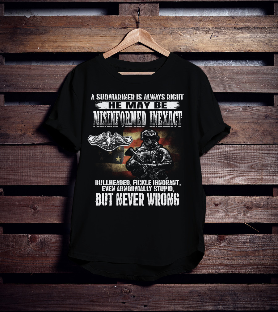 A Submariner Is Always Right He May Be Misinformed Inexact Bullheaded Fickle Ignorant Abnormally Stupid But Never Wrong T-Shirt