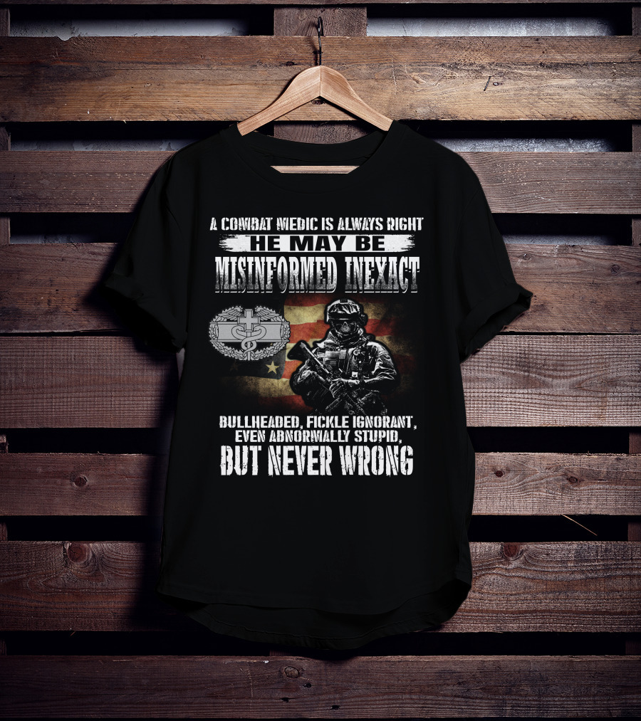 A Combat Medic Is Always Right He May Be Misinformed Inexact But Never Wrong Bullheaded Fickle Ignorant Even Abnormally Stupid T-Shirt