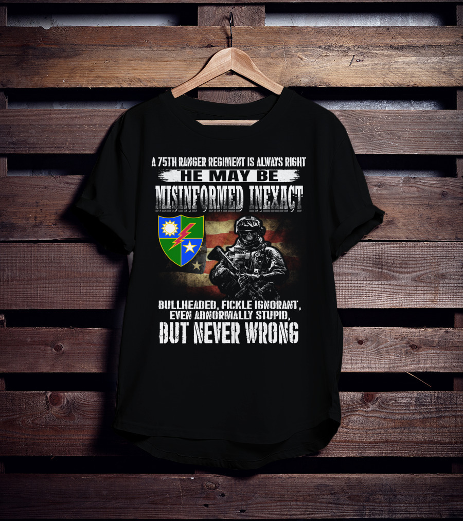 A 75Th Ranger Regiment Is Always Right He May Be Misinformed Inexact Bullheaded Fickle Ignorant Even Abnormally Stupid But Never Wrong T-Shirt