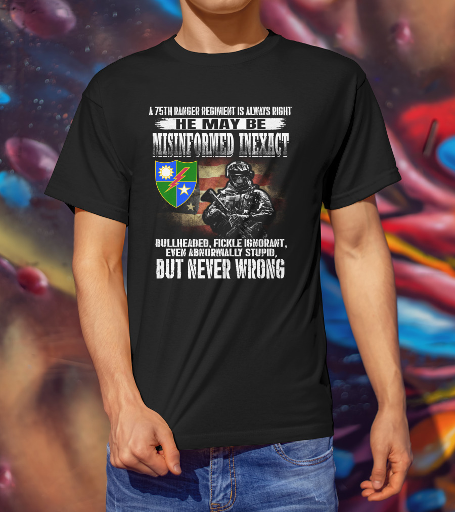 A 75Th Ranger Regiment Is Always Right He May Be Misinformed Inexact Bullheaded Fickle Ignorant Even Abnormally Stupid But Never Wrong T-Shirt