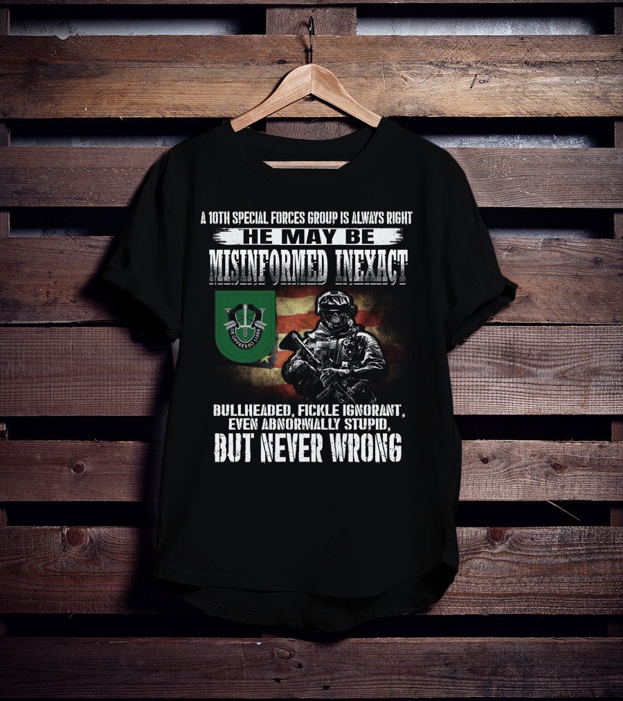 A 10Th Special Forces Group Is Always Right He May Be Misinformed Inexact Bullheaded Fickle Ignorant Even Abnormally Stupid But Never Wrong T-Shirt