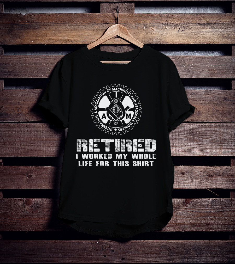Retired International Association Of Machinists And Aerospace Workers I Worked My Whole Life For This T-Shirt