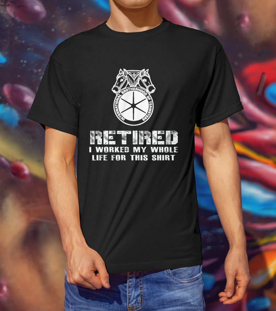 Retired International Brotherhood Of Teamsters I Worked My Whole Life For This T-Shirt