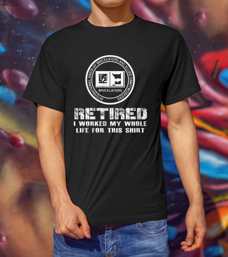 Retired International Union Of Bricklayers And Allied Craftworkers I Worked My Whole Life For This T-Shirt