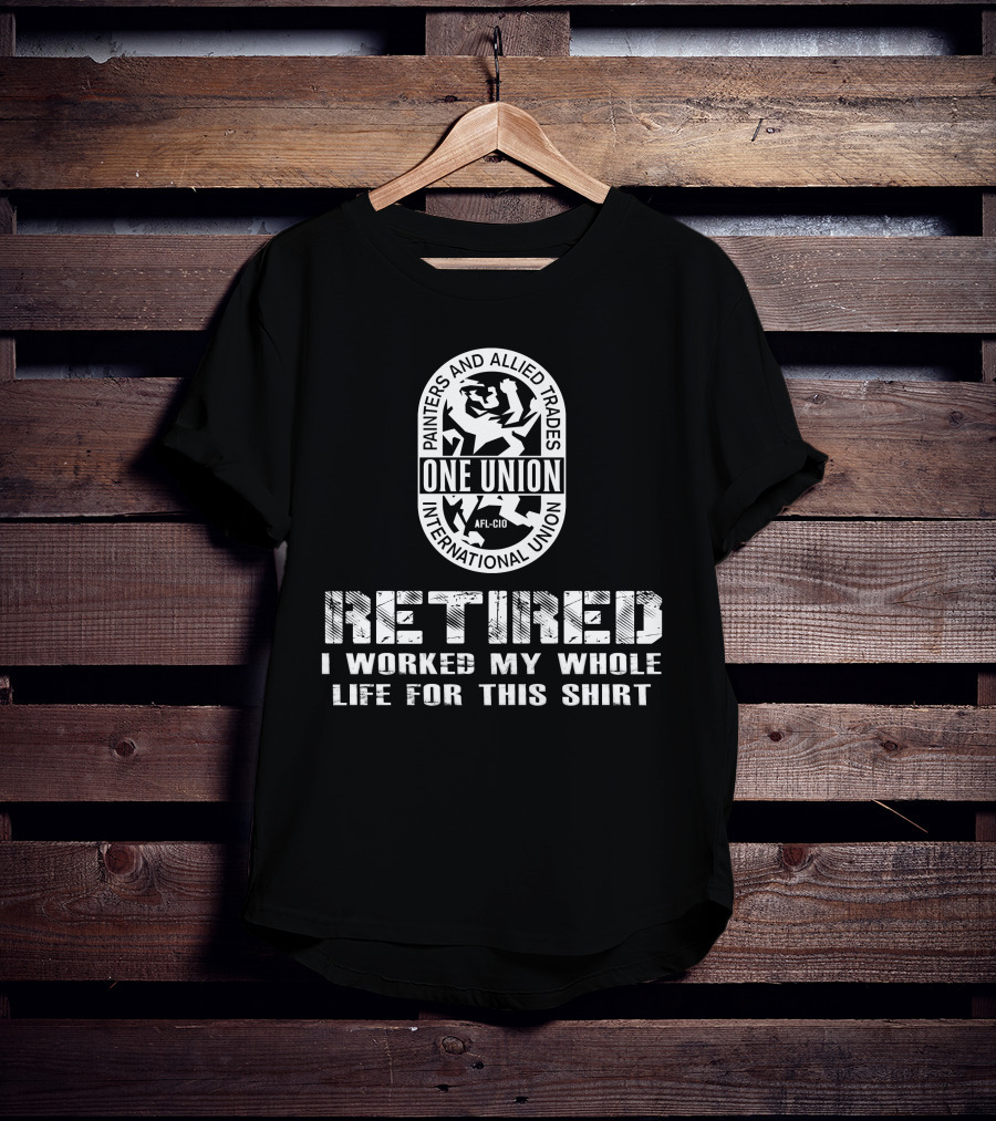 Painters And Allied Trades International Union Afl-Cio Retired One Union I Worked My Whole Life For This T-Shirt