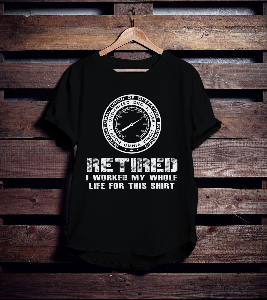 International Union Of Operating Engineers Retired I Worked My Whole Life For This T-Shirt