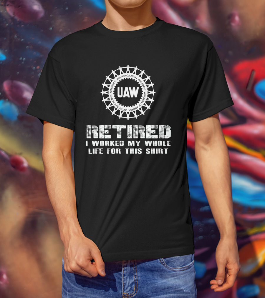 Uaw Retired I Worked My Whole Life For This T-Shirt