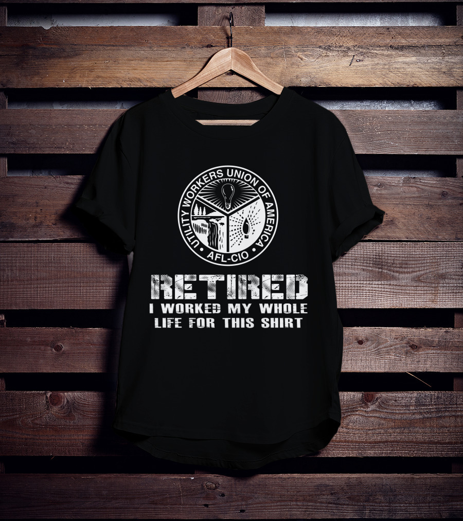 Retired Utility Workers Union Of America Afl-Cio I Worked My Whole Life For This T-Shirt