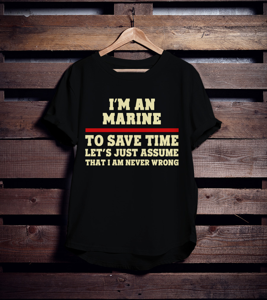 I'm An Marine To Save Time Let's Just Assume That I Am Never Wrong T-Shirt