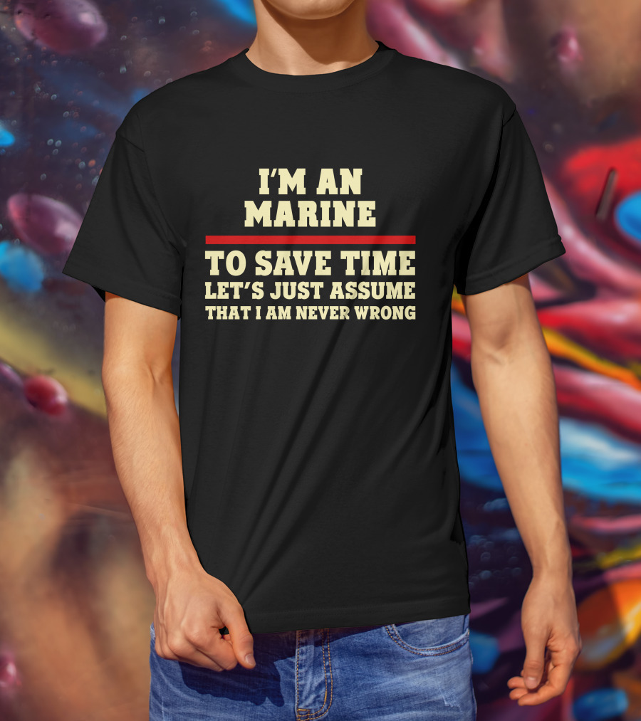 I'm An Marine To Save Time Let's Just Assume That I Am Never Wrong T-Shirt