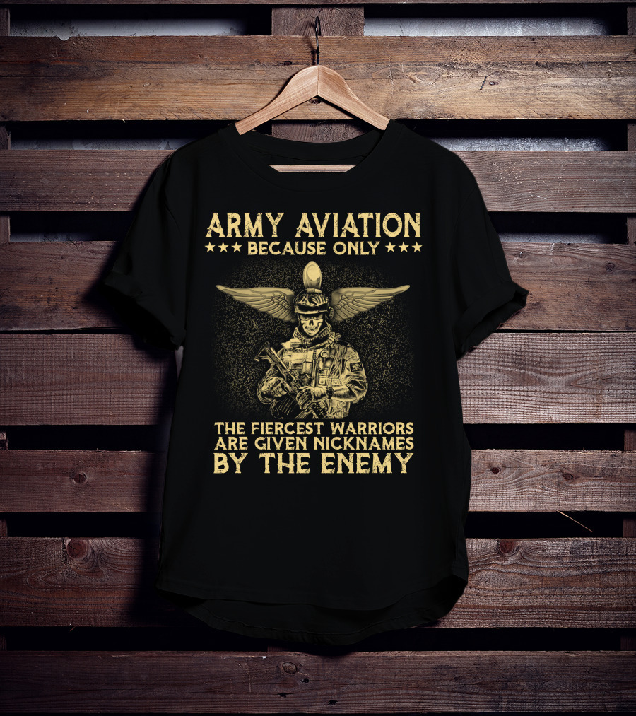 Army Aviation Because Only The Fiercest Warriors Are Given Nicknames By The Enemy T-Shirt