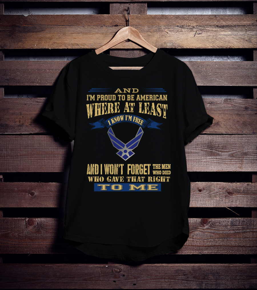 And I'm Proud To Be American Where At Least I Know I'm Free And I Won't Forget The Men Who Died Who Gave That Right To Me T-Shirt