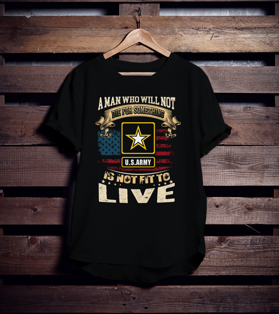 A Man Who Will Not Die For Something U.s. Army Is Not Fit To Live T-Shirt