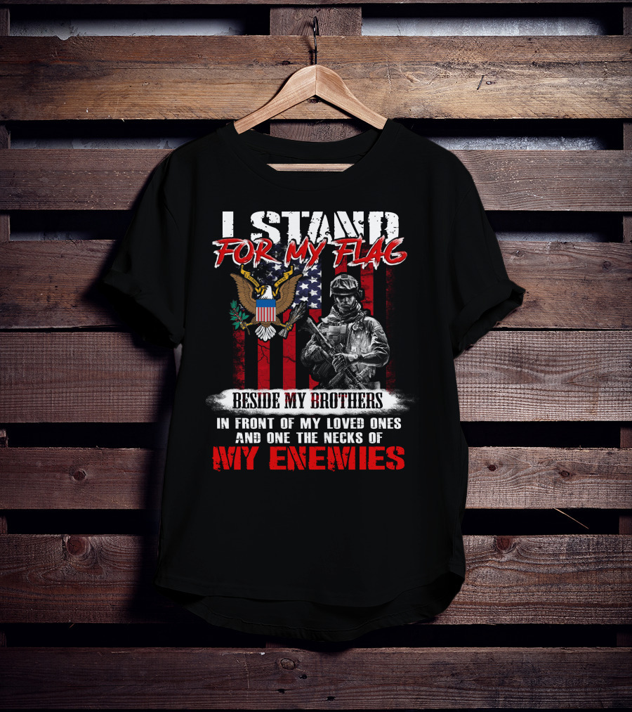 I Stand For My Flag Beside My Brothers In Front Of My Loved Ones And On The Necks Of My Enemies T-Shirt