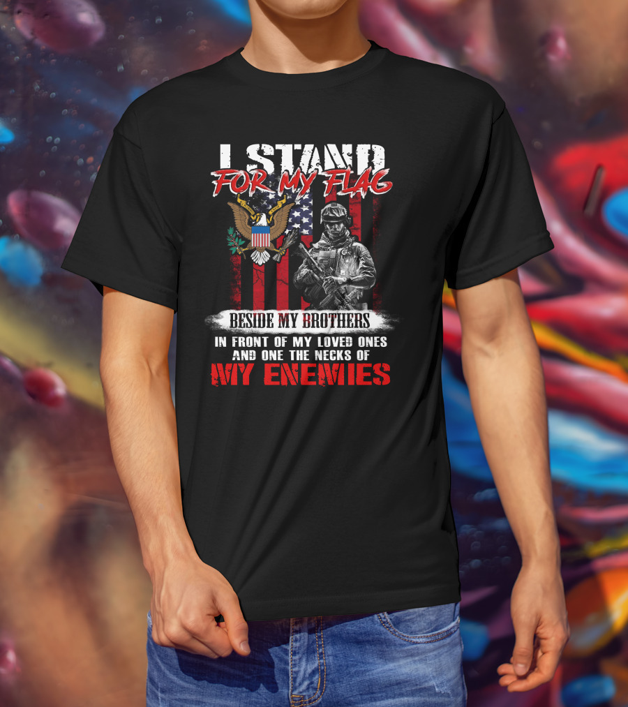 I Stand For My Flag Beside My Brothers In Front Of My Loved Ones And On The Necks Of My Enemies T-Shirt