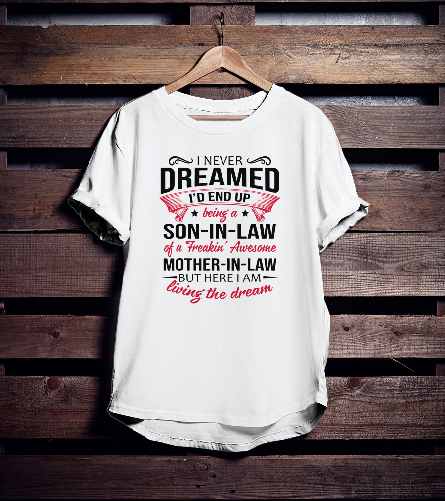 I Never Dreamed I'd End Up Being A Son-in-Law Of A Freakin' Awesome Mother-in-Law But Here I Am Living The Dream T-Shirt