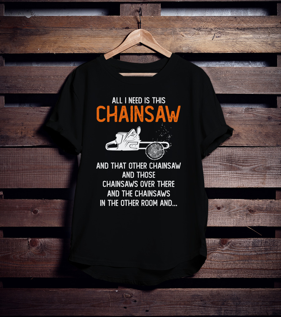 All I Need Is This Chainsaw And Those Chainsaws Over There T-Shirt