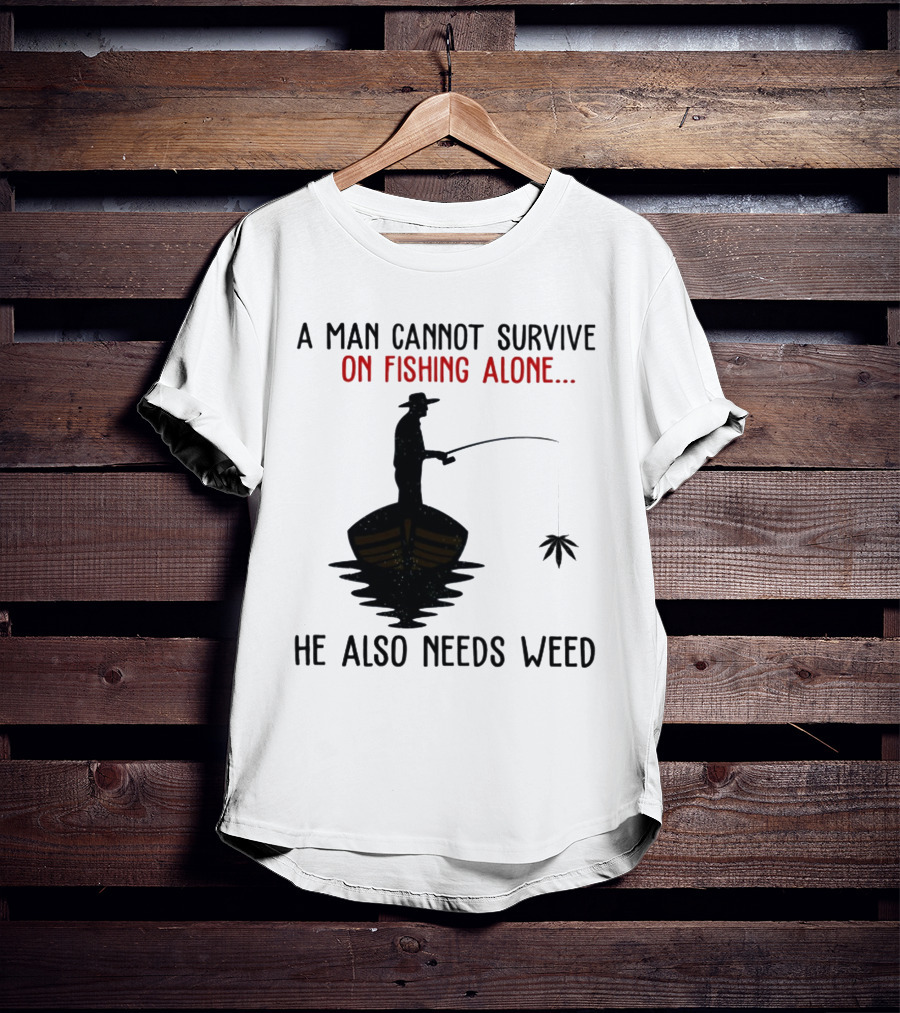 A Man Cannot Survive On Fishing Alone He Also Needs Weed T-Shirt