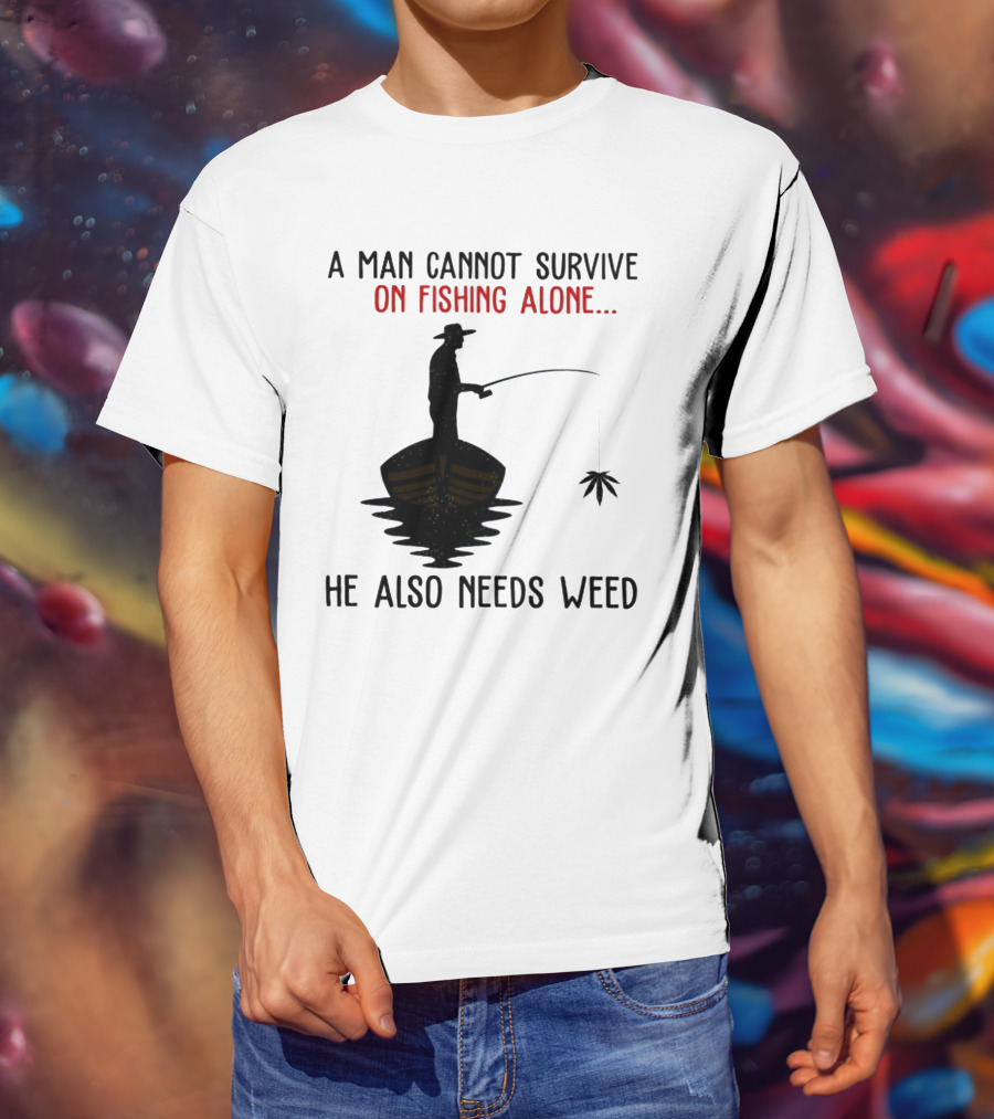 A Man Cannot Survive On Fishing Alone He Also Needs Weed T-Shirt