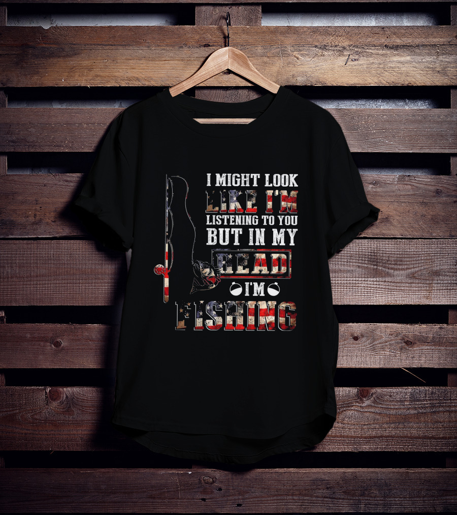 I Might Look Like I'm Listening To You But In My Head I'm Fishing American Flag Fishing Rod And Reel T-Shirt